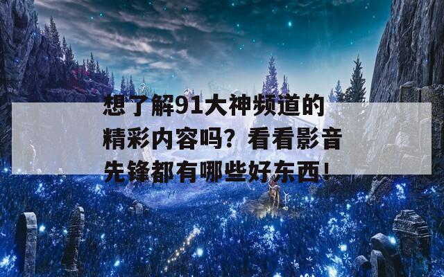 想了解91大神频道的精彩内容吗？看看影音先锋都有哪些好东西！