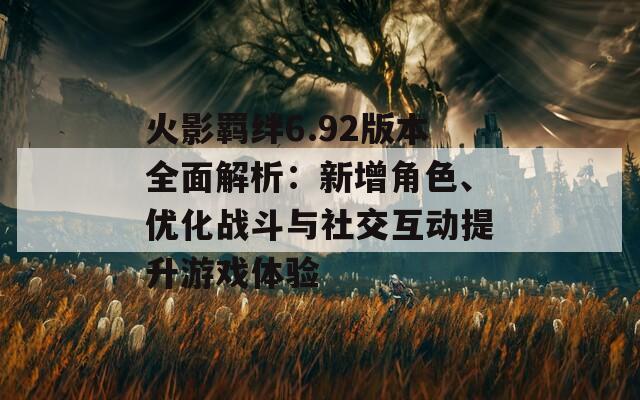 火影羁绊6.92版本全面解析：新增角色、优化战斗与社交互动提升游戏体验