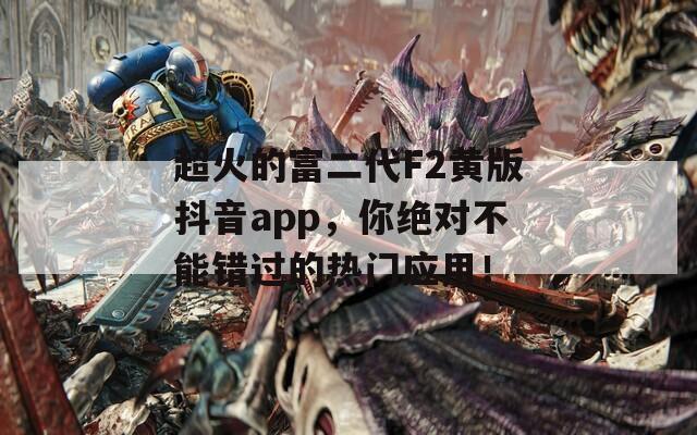 超火的富二代F2黄版抖音app，你绝对不能错过的热门应用！