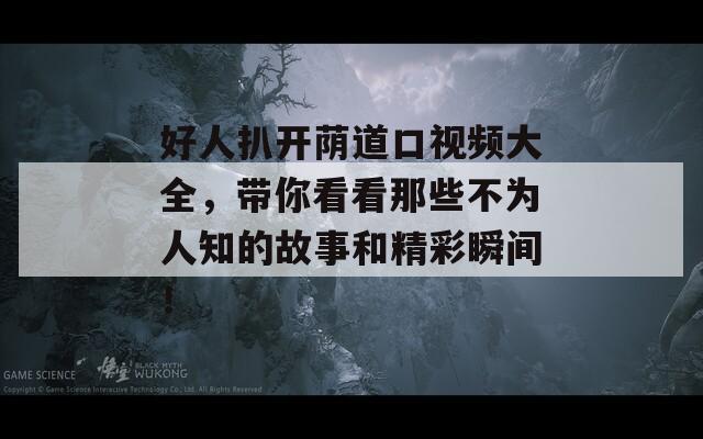 好人扒开荫道口视频大全，带你看看那些不为人知的故事和精彩瞬间！