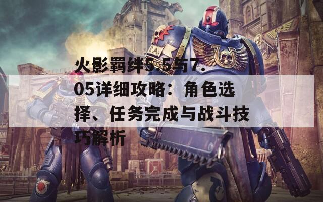 火影羁绊5.5与7.05详细攻略：角色选择、任务完成与战斗技巧解析