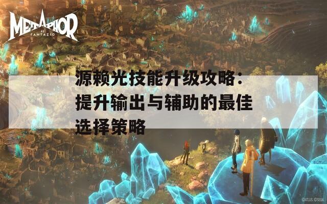 源赖光技能升级攻略：提升输出与辅助的最佳选择策略