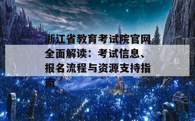 浙江省教育考试院官网全面解读：考试信息、报名流程与资源支持指南