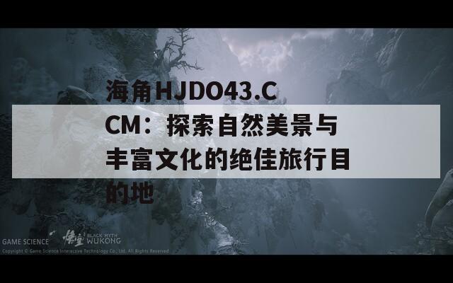 海角HJDO43.CCM：探索自然美景与丰富文化的绝佳旅行目的地