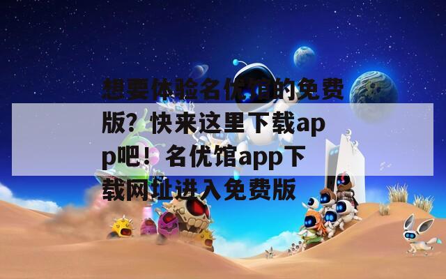 想要体验名优馆的免费版？快来这里下载app吧！名优馆app下载网址进入免费版