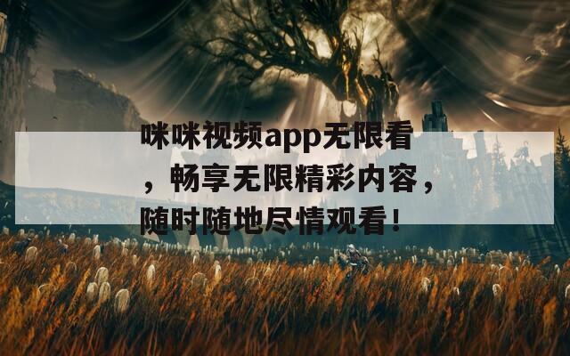 咪咪视频app无限看，畅享无限精彩内容，随时随地尽情观看！