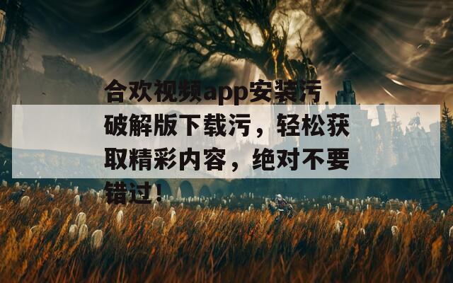 合欢视频app安装污破解版下载污，轻松获取精彩内容，绝对不要错过！