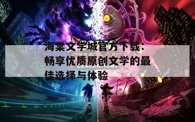 海棠文学城官方下载：畅享优质原创文学的最佳选择与体验