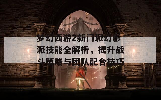 梦幻西游2新门派幻影派技能全解析，提升战斗策略与团队配合技巧