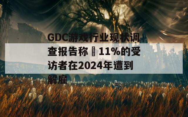 GDC游戏行业现状调查报告称 11%的受访者在2024年遭到解雇