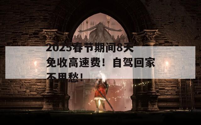 2025春节期间8天免收高速费！自驾回家不用愁！