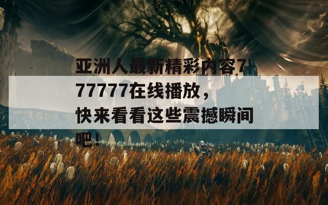 亚洲人最新精彩内容777777在线播放，快来看看这些震撼瞬间吧！