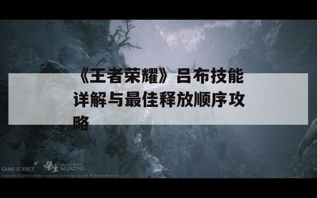 《王者荣耀》吕布技能详解与最佳释放顺序攻略