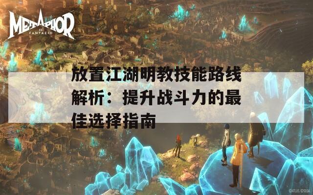 放置江湖明教技能路线解析：提升战斗力的最佳选择指南