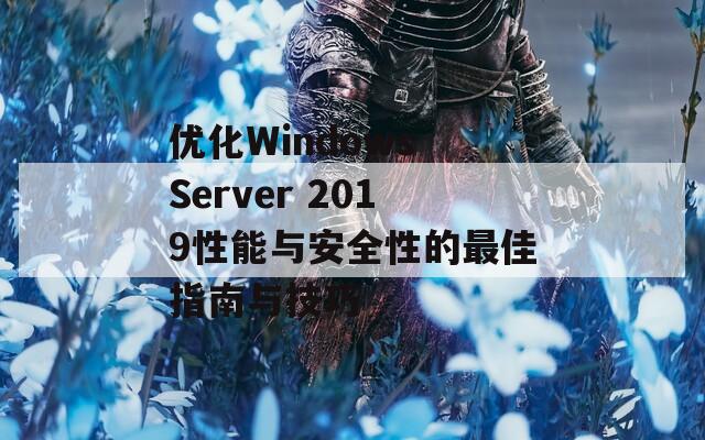 优化Windows Server 2019性能与安全性的最佳指南与技巧