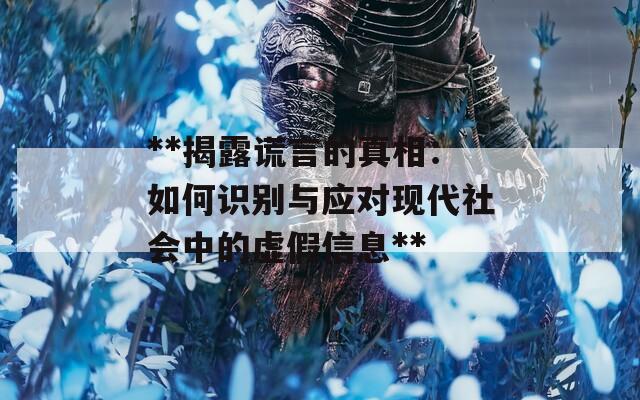 **揭露谎言的真相：如何识别与应对现代社会中的虚假信息**