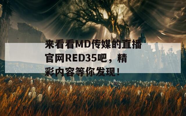 来看看MD传媒的直播官网RED35吧，精彩内容等你发现！