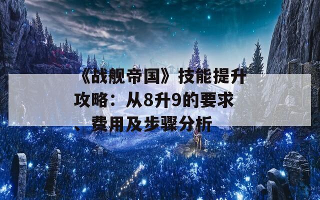 《战舰帝国》技能提升攻略：从8升9的要求、费用及步骤分析