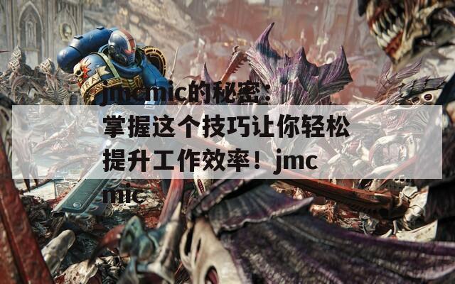 jmcmic的秘密：掌握这个技巧让你轻松提升工作效率！jmcmic