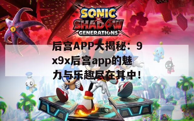 后宫APP大揭秘：9x9x后宫app的魅力与乐趣尽在其中！