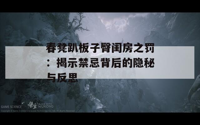 春凳趴板子臀闺房之罚：揭示禁忌背后的隐秘与反思