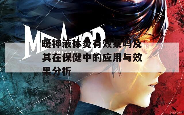 暖神液体灸有效果吗及其在保健中的应用与效果分析