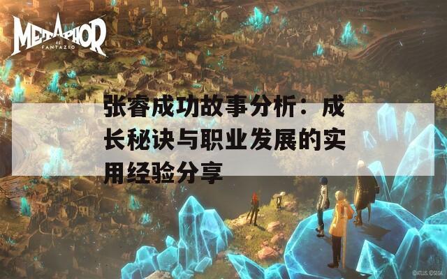 张睿成功故事分析：成长秘诀与职业发展的实用经验分享