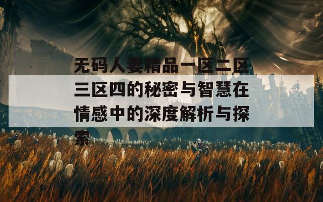 无码人妻精品一区二区三区四的秘密与智慧在情感中的深度解析与探索