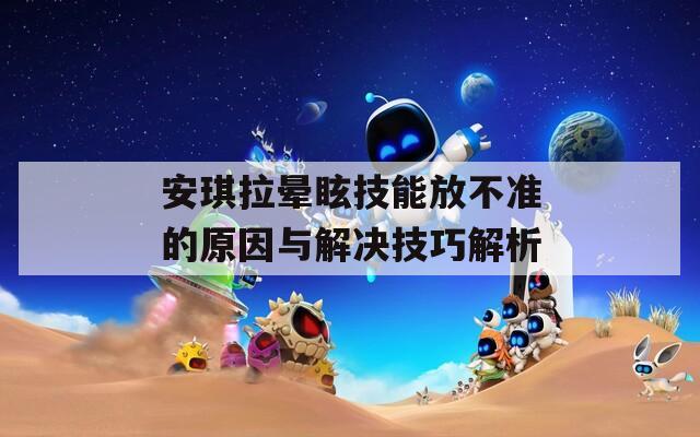 安琪拉晕眩技能放不准的原因与解决技巧解析