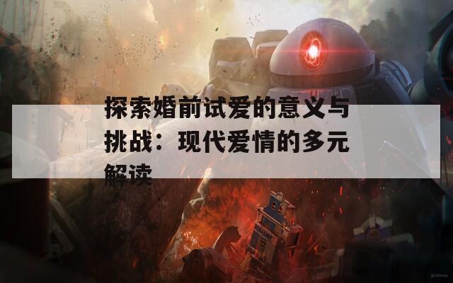 探索婚前试爱的意义与挑战：现代爱情的多元解读