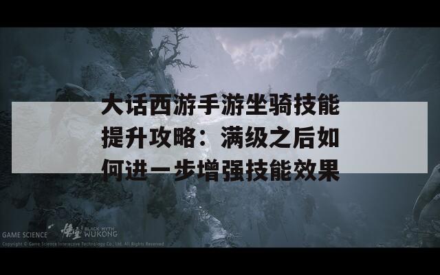 大话西游手游坐骑技能提升攻略：满级之后如何进一步增强技能效果