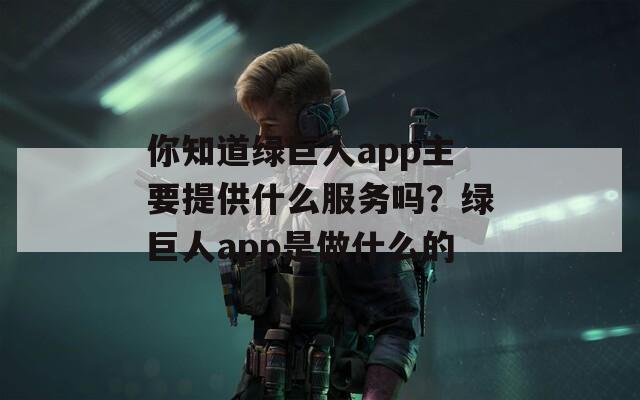 你知道绿巨人app主要提供什么服务吗？绿巨人app是做什么的