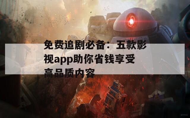 免费追剧必备：五款影视app助你省钱享受高品质内容