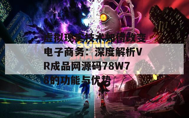 虚拟现实技术如何改变电子商务：深度解析VR成品网源码78W78的功能与优势