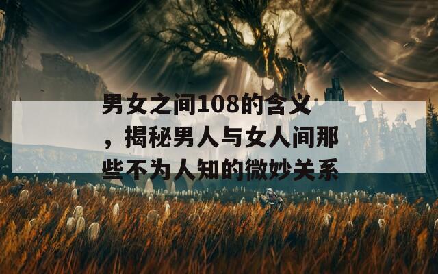 男女之间108的含义，揭秘男人与女人间那些不为人知的微妙关系