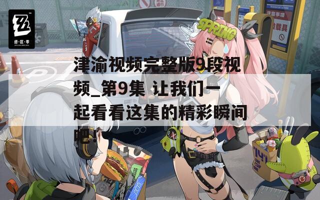 津渝视频完整版9段视频_第9集 让我们一起看看这集的精彩瞬间吧！