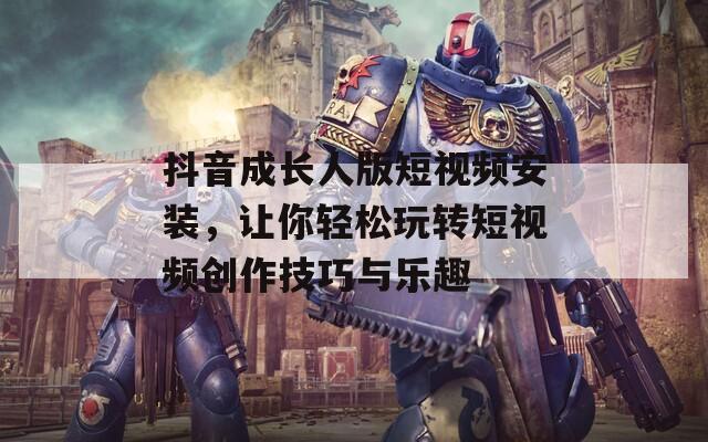 抖音成长人版短视频安装，让你轻松玩转短视频创作技巧与乐趣