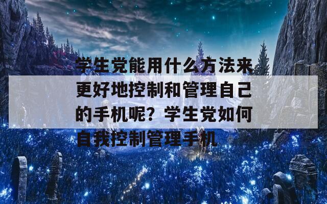 学生党能用什么方法来更好地控制和管理自己的手机呢？学生党如何自我控制管理手机