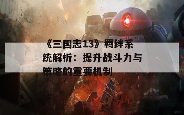 《三国志13》羁绊系统解析：提升战斗力与策略的重要机制