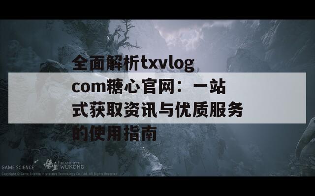 全面解析txvlogcom糖心官网：一站式获取资讯与优质服务的使用指南