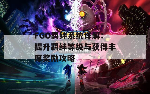 FGO羁绊系统详解：提升羁绊等级与获得丰厚奖励攻略