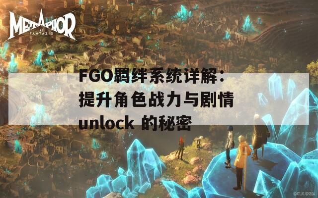 FGO羁绊系统详解：提升角色战力与剧情 unlock 的秘密