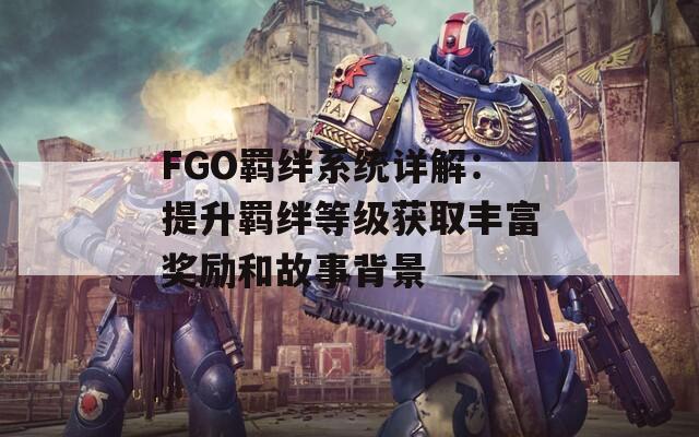 FGO羁绊系统详解：提升羁绊等级获取丰富奖励和故事背景