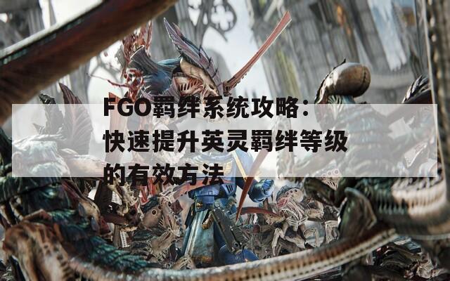 FGO羁绊系统攻略：快速提升英灵羁绊等级的有效方法