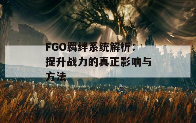 FGO羁绊系统解析：提升战力的真正影响与方法