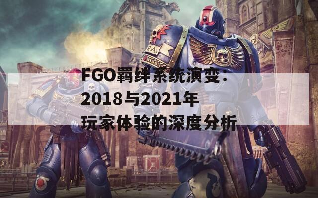 FGO羁绊系统演变：2018与2021年玩家体验的深度分析