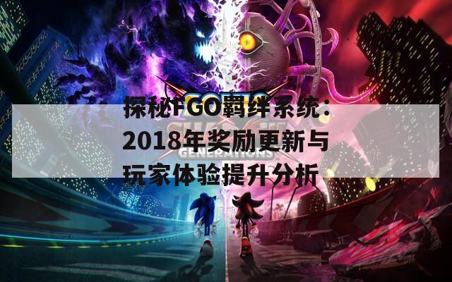 探秘FGO羁绊系统：2018年奖励更新与玩家体验提升分析