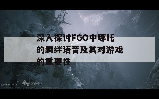 深入探讨FGO中哪吒的羁绊语音及其对游戏的重要性