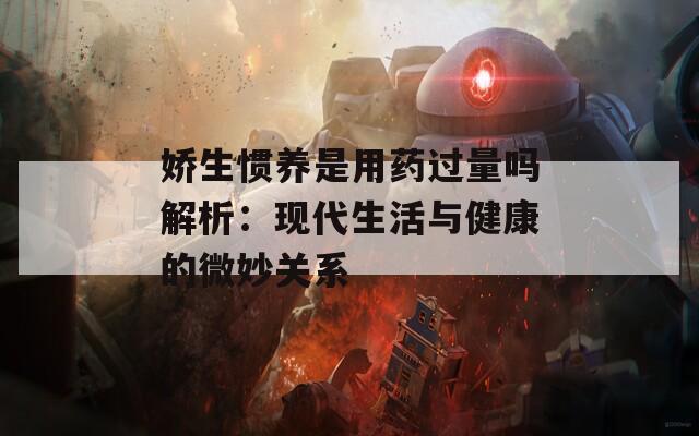 娇生惯养是用药过量吗解析：现代生活与健康的微妙关系