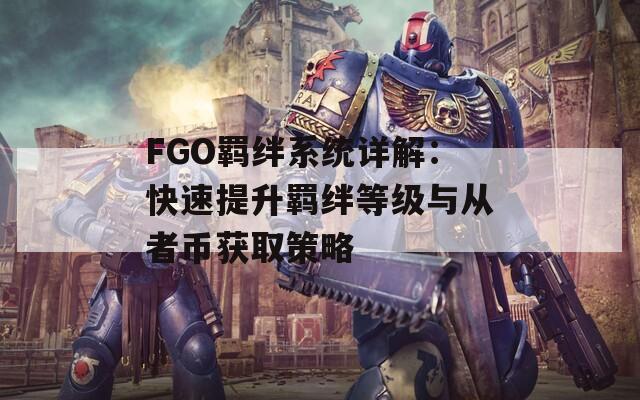 FGO羁绊系统详解：快速提升羁绊等级与从者币获取策略